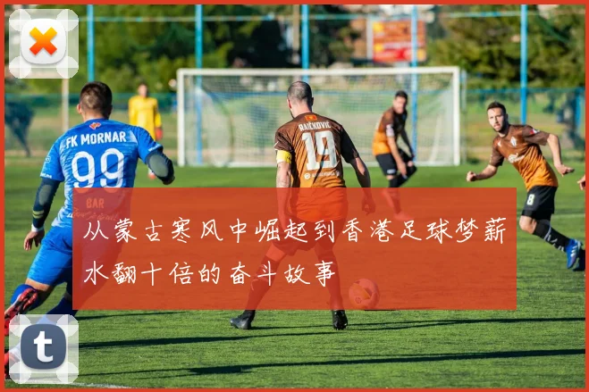 从蒙古寒风中崛起到香港足球梦薪水翻十倍的奋斗故事