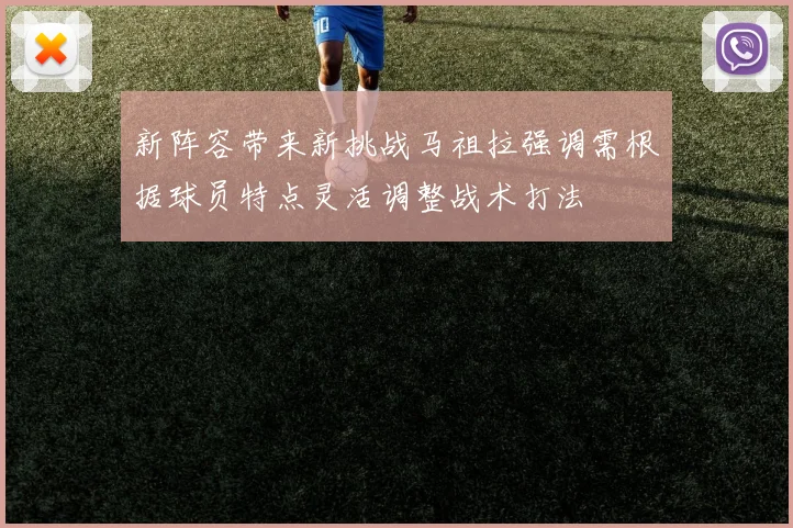新阵容带来新挑战马祖拉强调需根据球员特点灵活调整战术打法