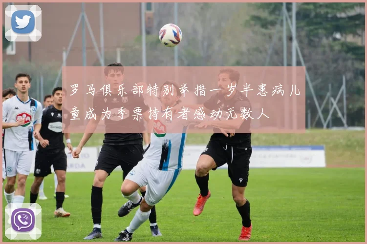 罗马俱乐部特别举措一岁半患病儿童成为季票持有者感动无数人