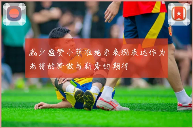 威少盛赞小萨准绝杀表现表达作为老将的骄傲与新秀的期待