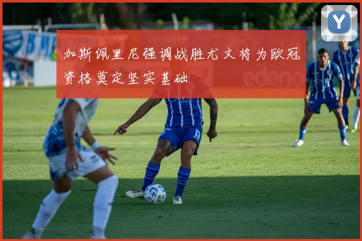 加斯佩里尼强调战胜尤文将为欧冠资格奠定坚实基础