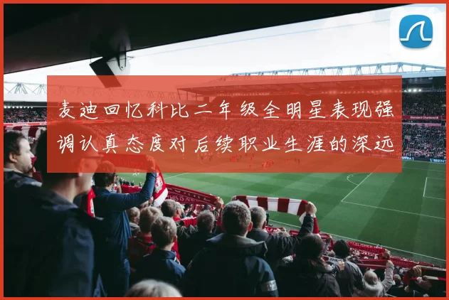 麦迪回忆科比二年级全明星表现强调认真态度对后续职业生涯的深远影响