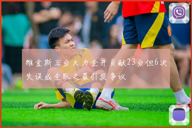 维金斯三分火力全开贡献23分但6次失误成全队之最引发争议