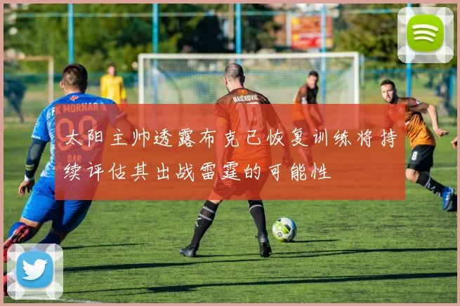 太阳主帅透露布克已恢复训练将持续评估其出战雷霆的可能性