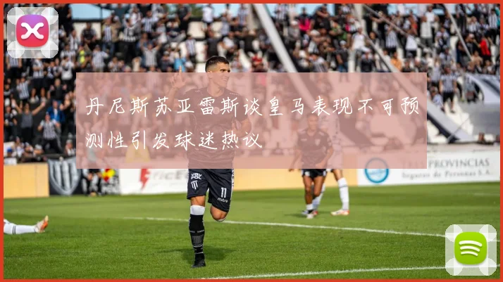 丹尼斯苏亚雷斯谈皇马表现不可预测性引发球迷热议