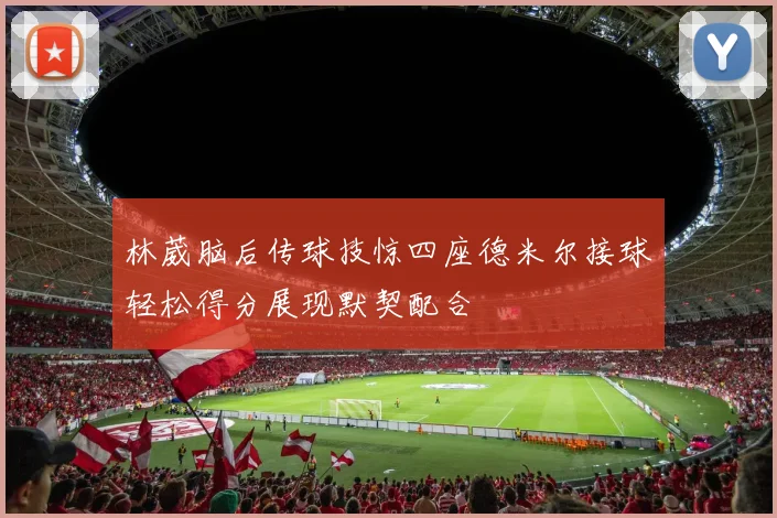 林葳脑后传球技惊四座德米尔接球轻松得分展现默契配合