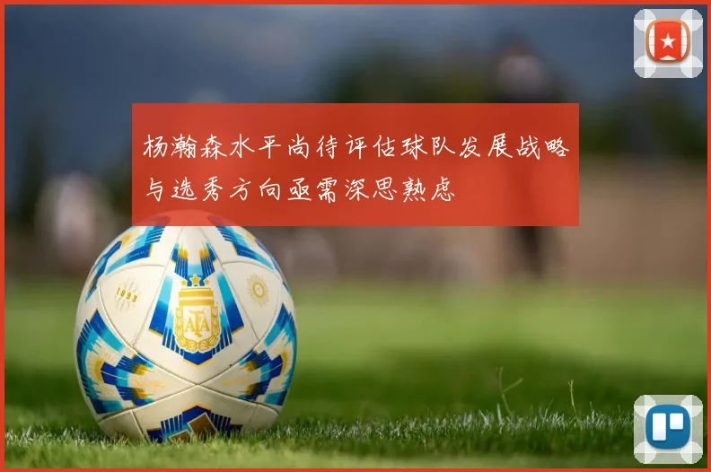 杨瀚森水平尚待评估球队发展战略与选秀方向亟需深思熟虑