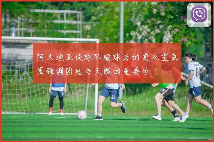 阿夫迪亚谈球队输球后的更衣室氛围强调团结与天赋的重要性