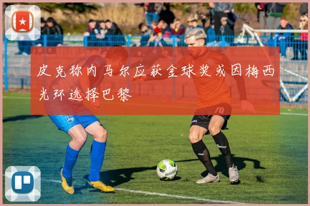 皮克称内马尔应获金球奖或因梅西光环选择巴黎