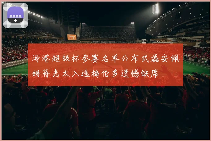 海港超级杯参赛名单公布武磊安佩姆蒋光太入选梅伦多遗憾缺席