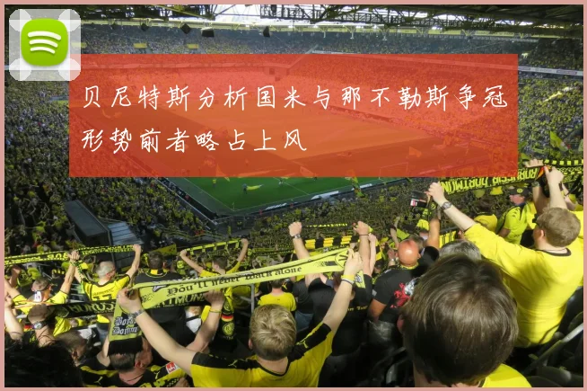 贝尼特斯分析国米与那不勒斯争冠形势前者略占上风