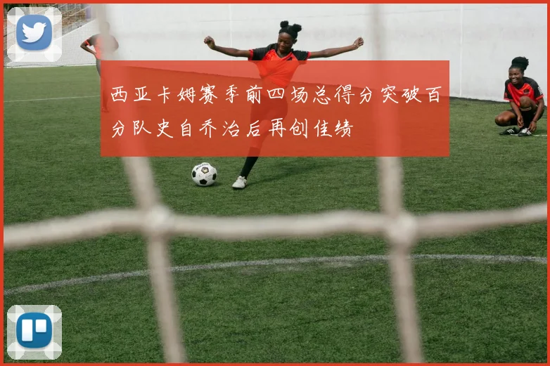 西亚卡姆赛季前四场总得分突破百分队史自乔治后再创佳绩