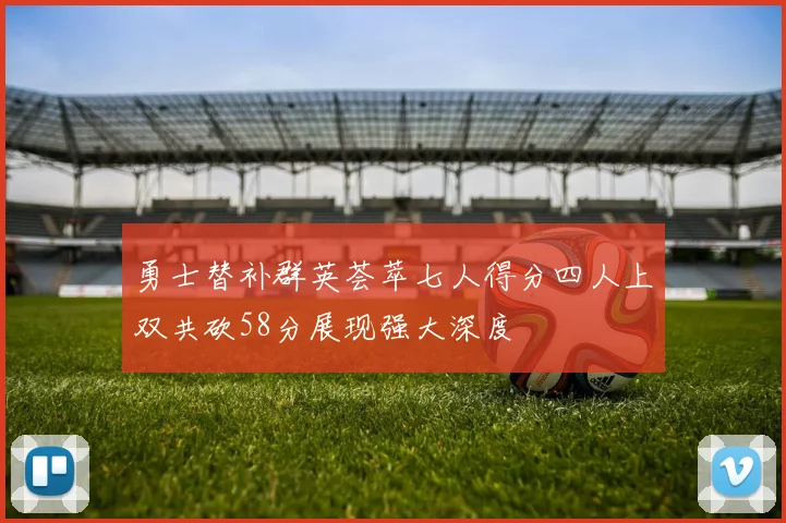 勇士替补群英荟萃七人得分四人上双共砍58分展现强大深度