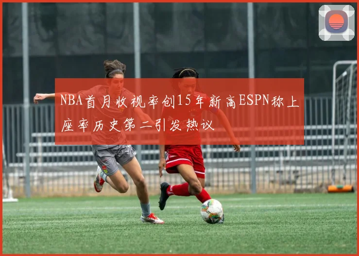 NBA首月收视率创15年新高ESPN称上座率历史第二引发热议