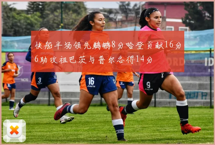 快船半场领先鹈鹕8分哈登贡献16分6助攻祖巴茨与普尔各得14分