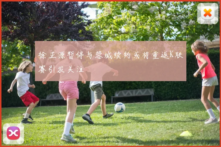 徐正源暂停与蓉城续约或将重返K联赛引发关注