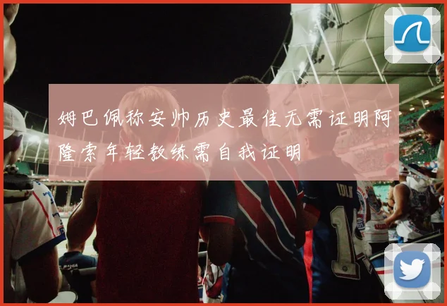 姆巴佩称安帅历史最佳无需证明阿隆索年轻教练需自我证明