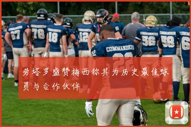 劳塔罗盛赞梅西称其为历史最佳球员与合作伙伴