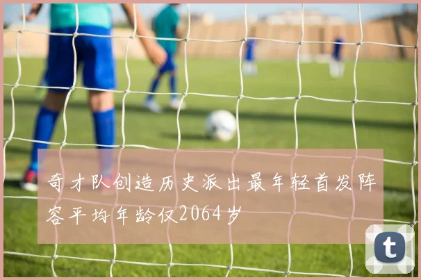 奇才队创造历史派出最年轻首发阵容平均年龄仅2064岁