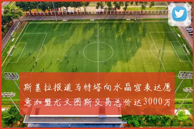 斯基拉报道马特塔向水晶宫表达愿意加盟尤文图斯交易总价达3000万欧元