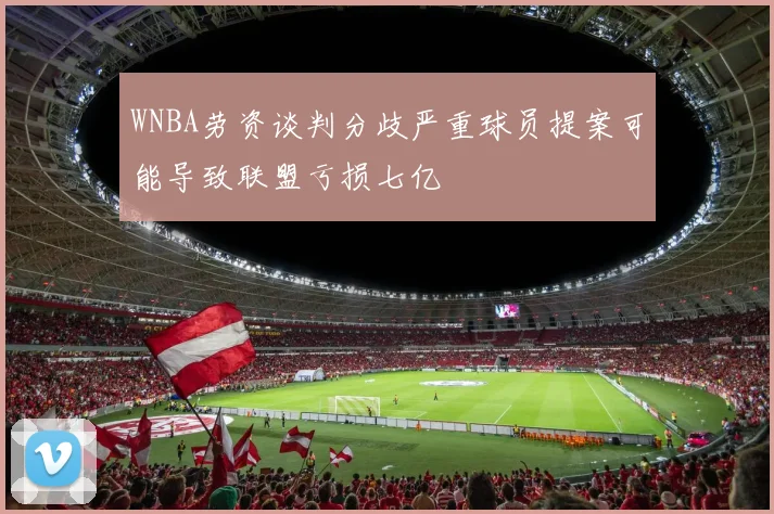 WNBA劳资谈判分歧严重球员提案可能导致联盟亏损七亿