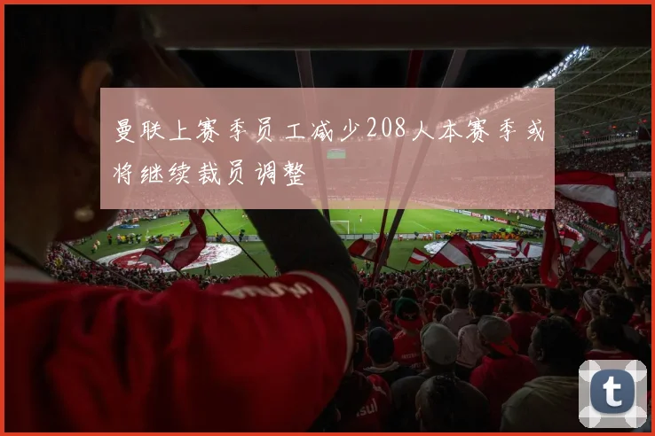 曼联上赛季员工减少208人本赛季或将继续裁员调整