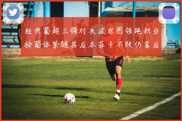 经典葡超三强对决波尔图领跑积分榜葡体紧随其后本菲卡不败仍落后八分