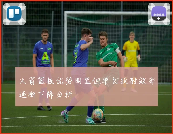 火箭篮板优势明显但单打投射效率逐渐下降分析