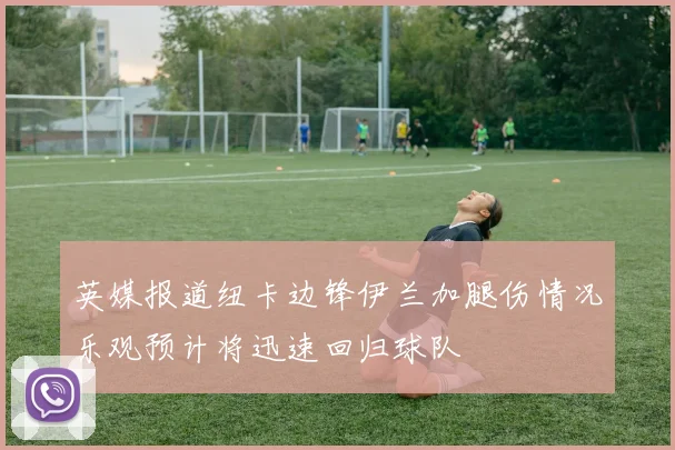 英媒报道纽卡边锋伊兰加腿伤情况乐观预计将迅速回归球队