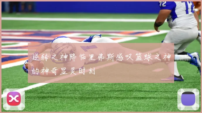 逆转之神降临里弗斯感叹篮球之神的神奇显灵时刻