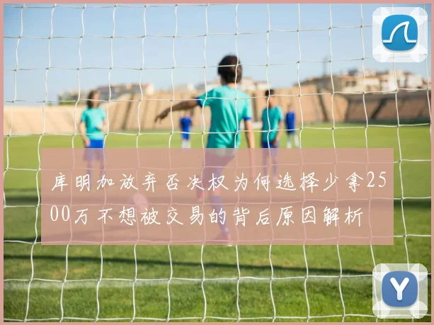 库明加放弃否决权为何选择少拿2500万不想被交易的背后原因解析