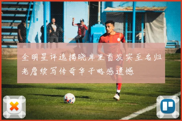 全明星评选揭晓库里首发实至名归老詹续写传奇华子略感遗憾