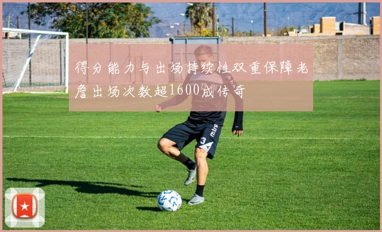 得分能力与出场持续性双重保障老詹出场次数超1600成传奇
