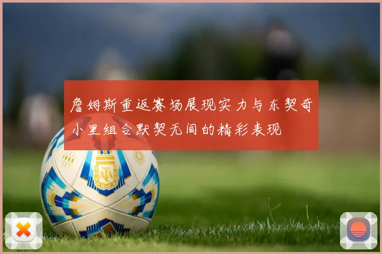 詹姆斯重返赛场展现实力与东契奇小里组合默契无间的精彩表现