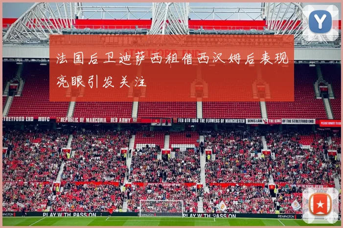 法国后卫迪萨西租借西汉姆后表现亮眼引发关注