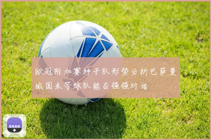 欧冠附加赛种子队形势分析巴萨曼城国米等球队能否强强对话