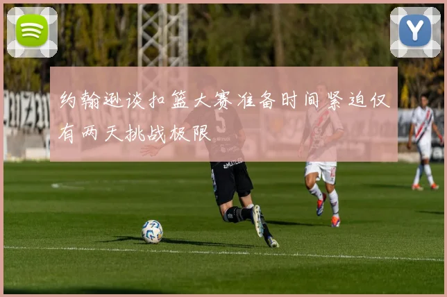 约翰逊谈扣篮大赛准备时间紧迫仅有两天挑战极限