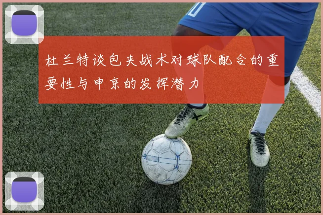 杜兰特谈包夹战术对球队配合的重要性与申京的发挥潜力