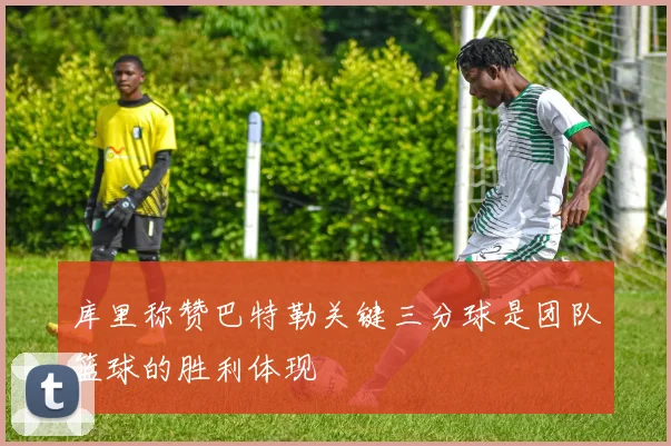 库里称赞巴特勒关键三分球是团队篮球的胜利体现