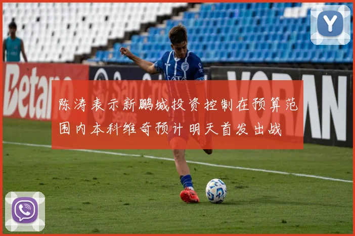 陈涛表示新鹏城投资控制在预算范围内本科维奇预计明天首发出战