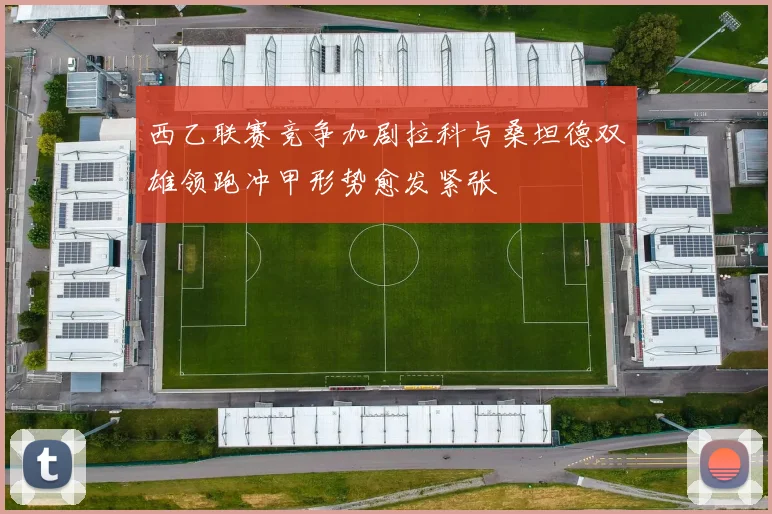 西乙联赛竞争加剧拉科与桑坦德双雄领跑冲甲形势愈发紧张