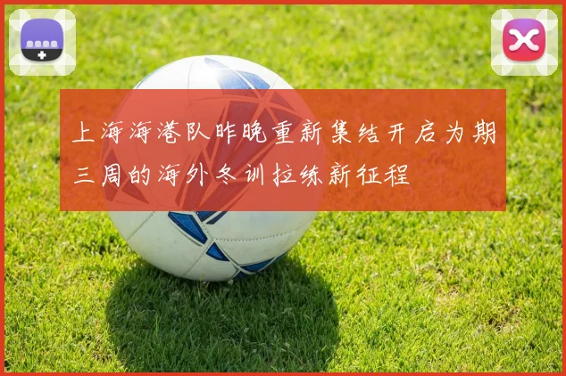 上海海港队昨晚重新集结开启为期三周的海外冬训拉练新征程