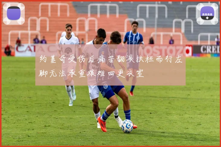 约基奇受伤后痛苦翻滚扶栏而行左脚无法承重艰难回更衣室