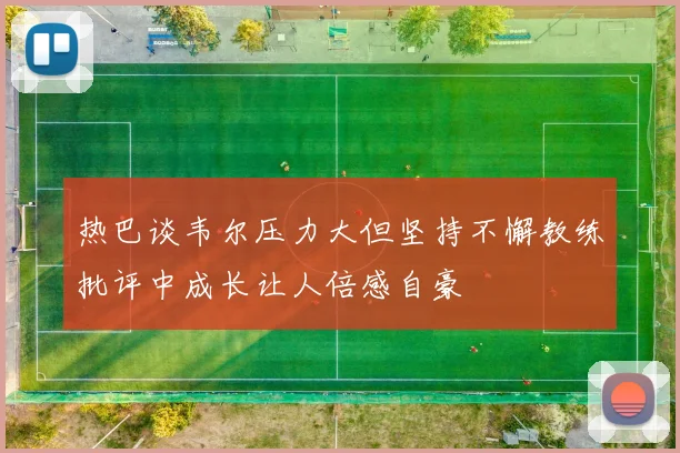 热巴谈韦尔压力大但坚持不懈教练批评中成长让人倍感自豪