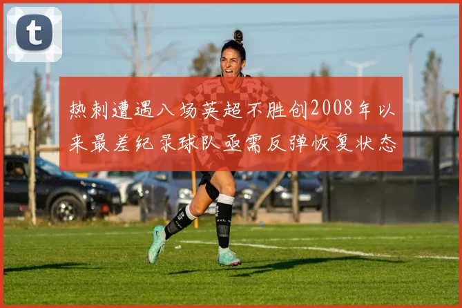 热刺遭遇八场英超不胜创2008年以来最差纪录球队亟需反弹恢复状态