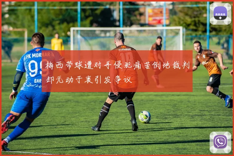 梅西带球遭对手侵犯痛苦倒地裁判却无动于衷引发争议