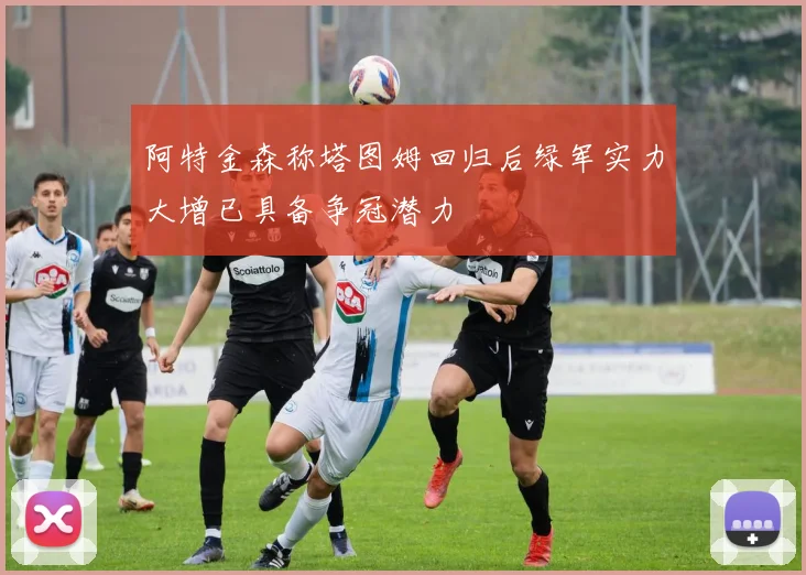 阿特金森称塔图姆回归后绿军实力大增已具备争冠潜力