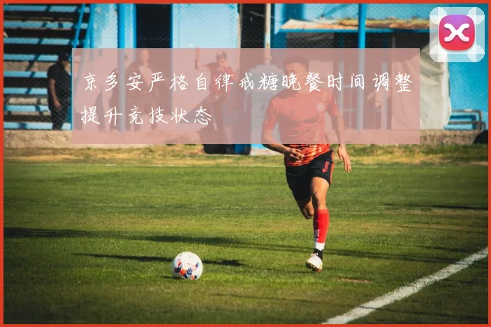 京多安严格自律戒糖晚餐时间调整提升竞技状态