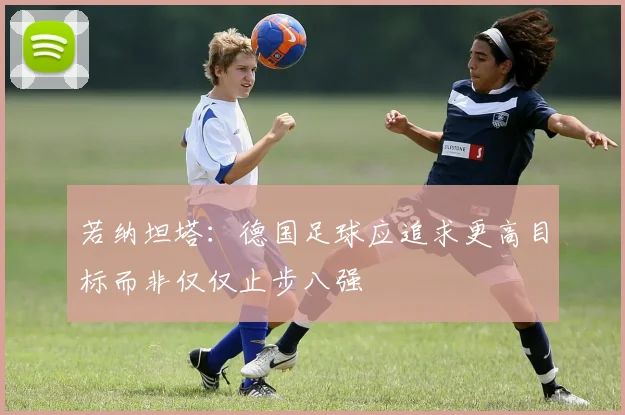 若纳坦塔：德国足球应追求更高目标而非仅仅止步八强