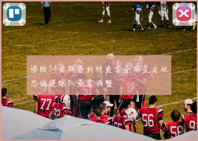 惨败54分斯普利特直言全明星后状态低迷球队亟需调整